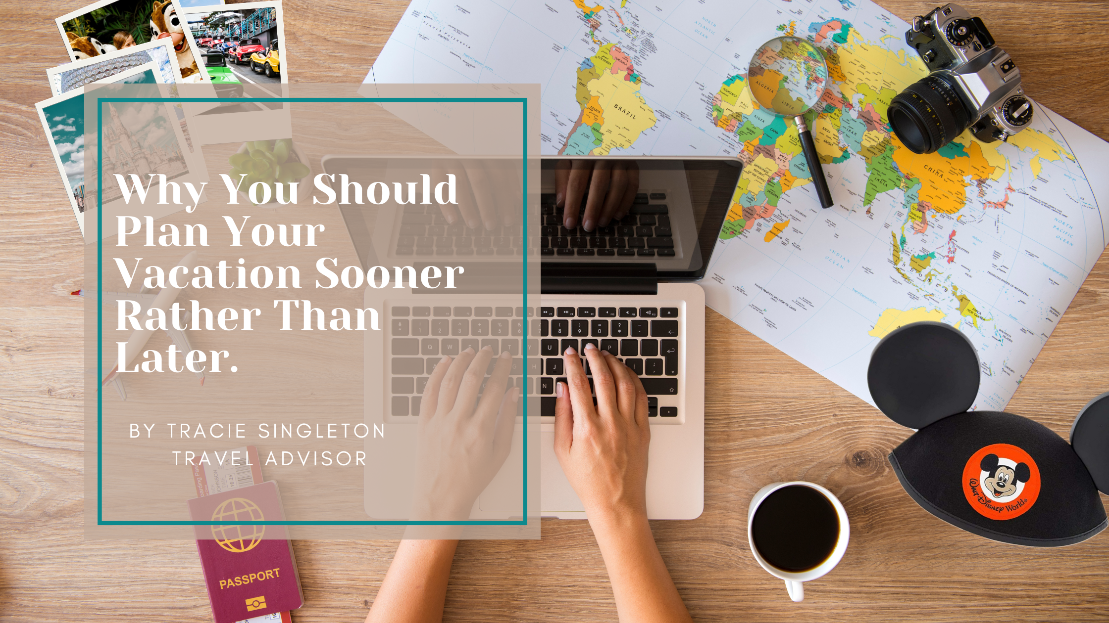 Person on a computer with a map, photos, passport and camara planning a trip with the title Why You Should Plan Your Trip Sooner Rather Than Later. by Tracie Singleton Travel Advisor